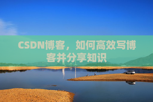 CSDN博客，如何高效写博客并分享知识